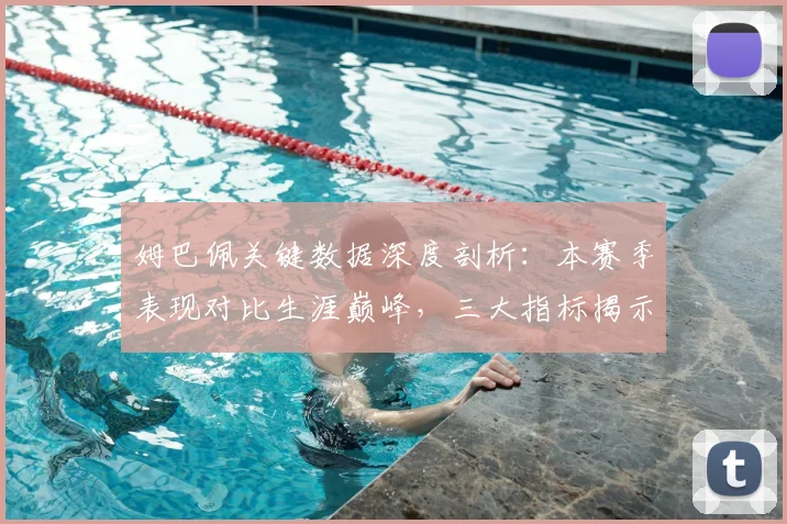 姆巴佩关键数据深度剖析:本赛季表现对比生涯巅峰,三大指标揭示真实状态