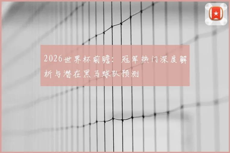 2026世界杯前瞻：冠军热门深度解析与潜在黑马球队预测
