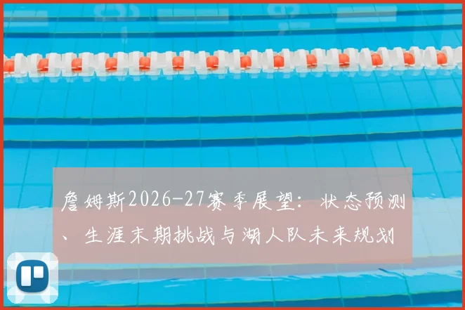 詹姆斯2026-27赛季展望:状态预测、生涯末期挑战与湖人队未来规划深度解析