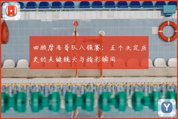 回顾摩洛哥队八强赛:五个决定历史的关键镜头与精彩瞬间