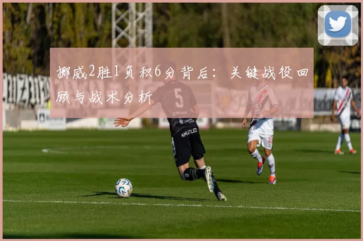 挪威2胜1负积6分背后:关键战役回顾与战术分析