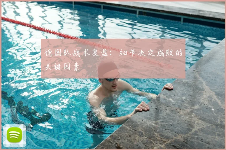 德国队战术复盘：细节决定成败的关键因素