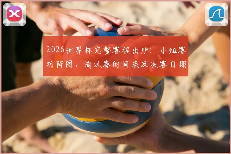 2026世界杯完整赛程出炉:小组赛对阵图、淘汰赛时间表及决赛日期一览