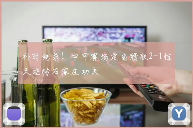 补时绝杀!中甲赛场定南赣联2-1惊天逆转石家庄功夫