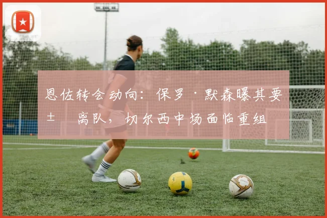恩佐转会动向:保罗·默森曝其要求离队,切尔西中场面临重组