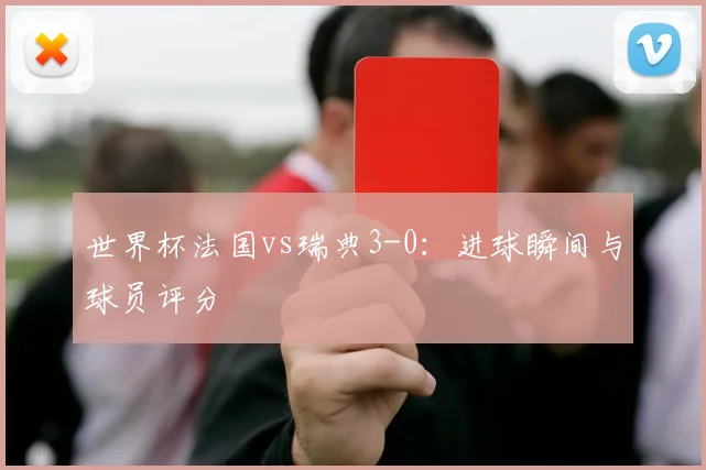 世界杯法国vs瑞典3-0:进球瞬间与球员评分