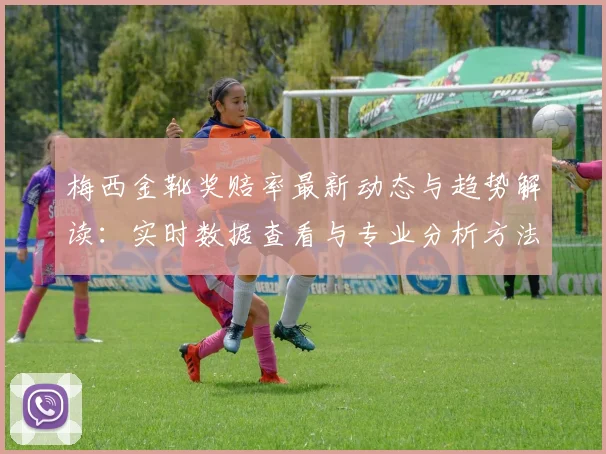 梅西金靴奖赔率最新动态与趋势解读：实时数据查看与专业分析方法