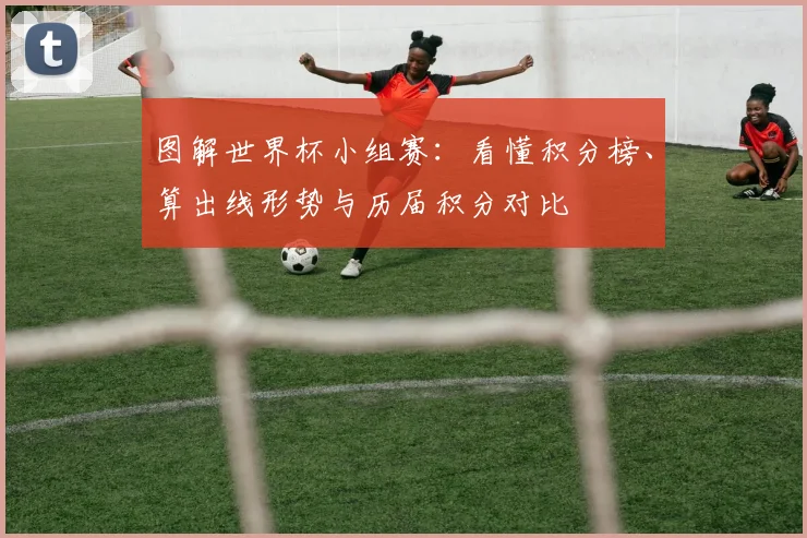 图解世界杯小组赛：看懂积分榜、算出线形势与历届积分对比