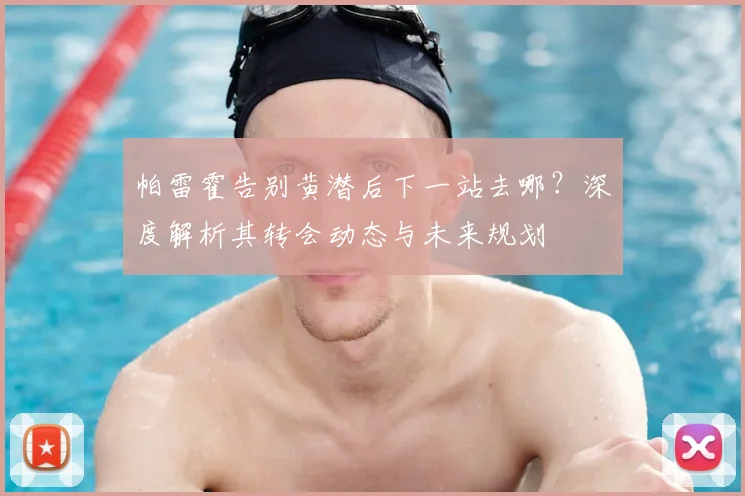 帕雷霍告别黄潜后下一站去哪？深度解析其转会动态与未来规划