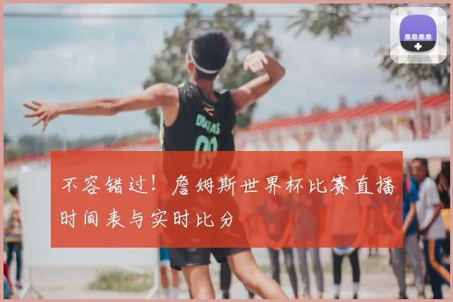 不容错过!詹姆斯世界杯比赛直播时间表与实时比分