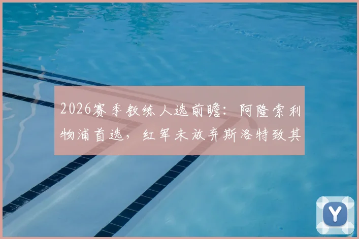 2026赛季教练人选前瞻:阿隆索利物浦首选,红军未放弃斯洛特致其转投切尔西