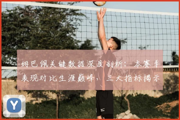 姆巴佩关键数据深度剖析:本赛季表现对比生涯巅峰,三大指标揭示真实状态