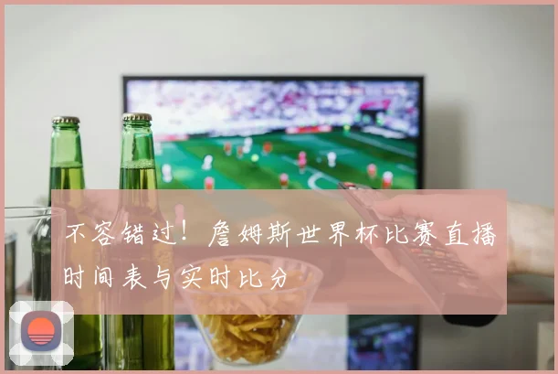 不容错过!詹姆斯世界杯比赛直播时间表与实时比分