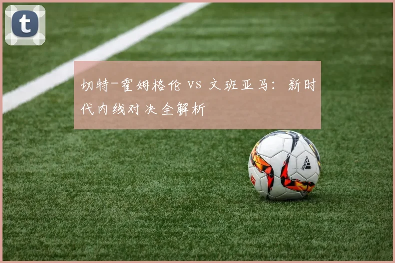 切特-霍姆格伦 vs 文班亚马：新时代内线对决全解析