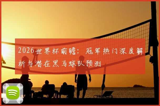 2026世界杯前瞻:冠军热门深度解析与潜在黑马球队预测