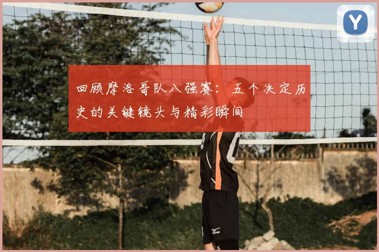 回顾摩洛哥队八强赛:五个决定历史的关键镜头与精彩瞬间