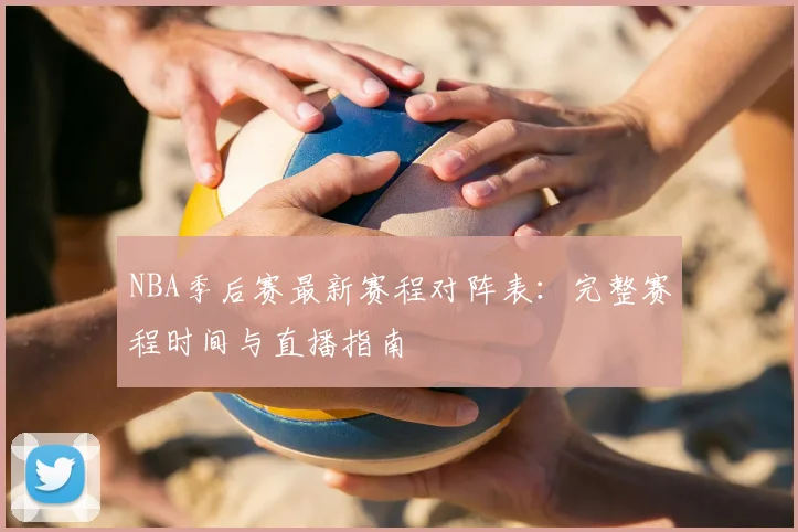NBA季后赛最新赛程对阵表:完整赛程时间与直播指南