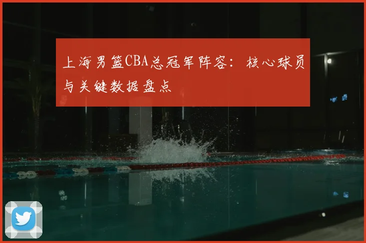 上海男篮CBA总冠军阵容:核心球员与关键数据盘点